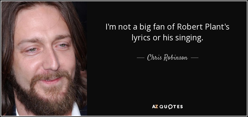 I'm not a big fan of Robert Plant's lyrics or his singing. - Chris Robinson
