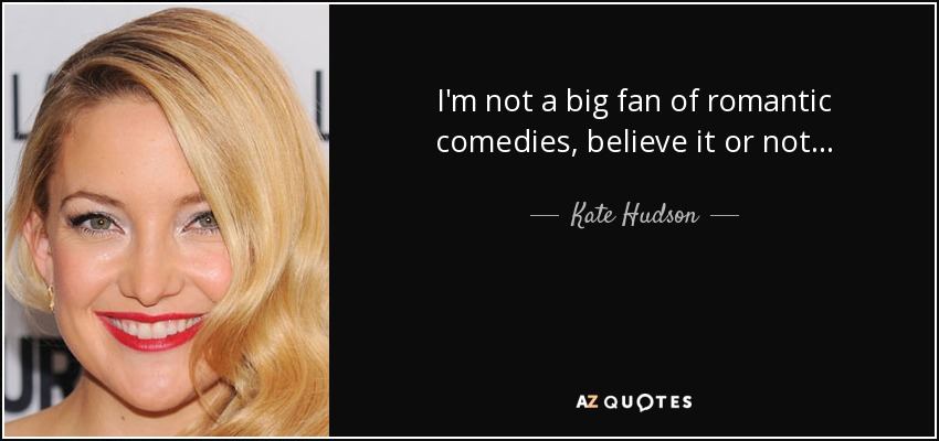 I'm not a big fan of romantic comedies, believe it or not... - Kate Hudson