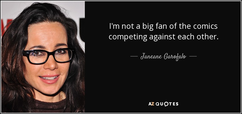 I'm not a big fan of the comics competing against each other. - Janeane Garofalo