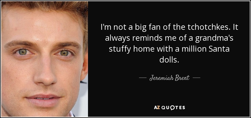I'm not a big fan of the tchotchkes. It always reminds me of a grandma's stuffy home with a million Santa dolls. - Jeremiah Brent