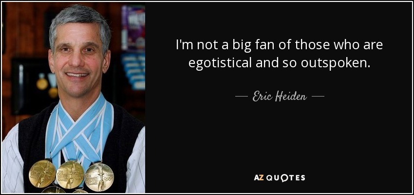 I'm not a big fan of those who are egotistical and so outspoken. - Eric Heiden