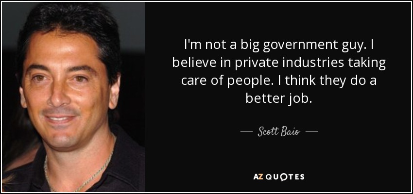 I'm not a big government guy. I believe in private industries taking care of people. I think they do a better job. - Scott Baio