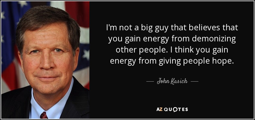 I'm not a big guy that believes that you gain energy from demonizing other people. I think you gain energy from giving people hope. - John Kasich