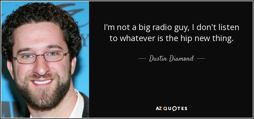 I'm not a big radio guy, I don't listen to whatever is the hip new thing. - Dustin Diamond