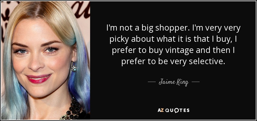 I'm not a big shopper. I'm very very picky about what it is that I buy, I prefer to buy vintage and then I prefer to be very selective. - Jaime King