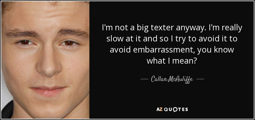 I'm not a big texter anyway. I'm really slow at it and so I try to avoid it to avoid embarrassment, you know what I mean? - Callan McAuliffe
