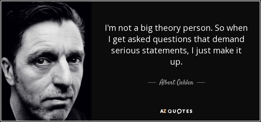 I'm not a big theory person. So when I get asked questions that demand serious statements, I just make it up. - Albert Oehlen