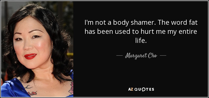 I'm not a body shamer. The word fat has been used to hurt me my entire life. - Margaret Cho