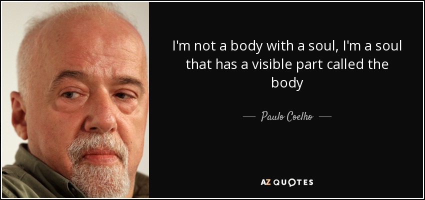 I'm not a body with a soul, I'm a soul that has a visible part called the body - Paulo Coelho