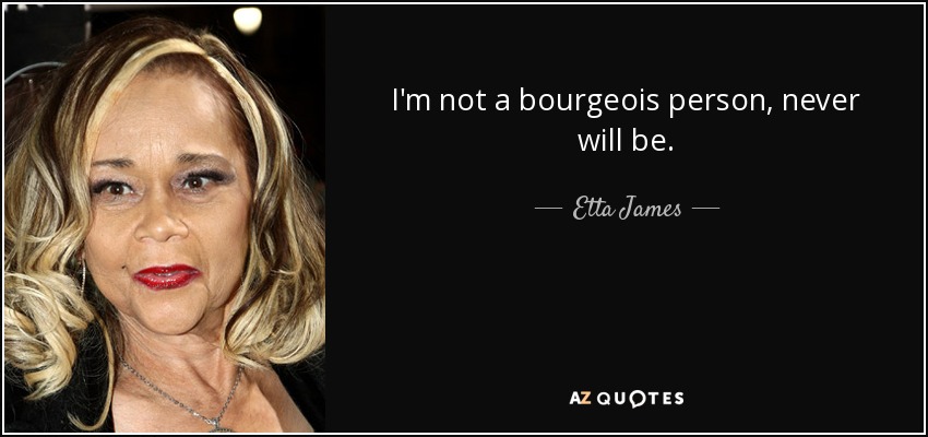 I'm not a bourgeois person, never will be. - Etta James