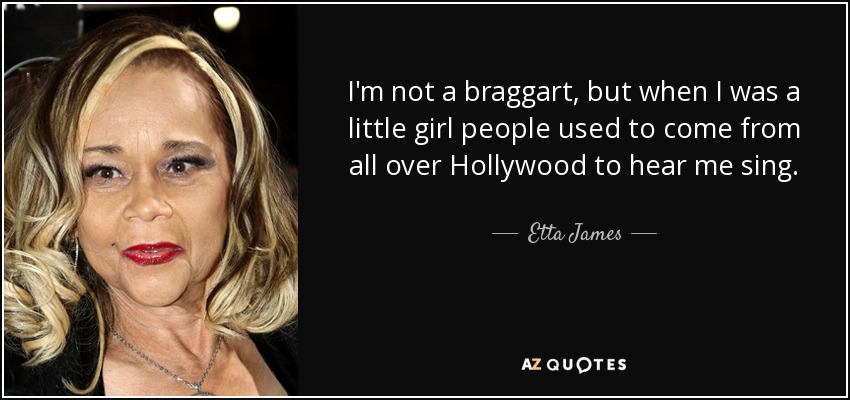 I'm not a braggart, but when I was a little girl people used to come from all over Hollywood to hear me sing. - Etta James