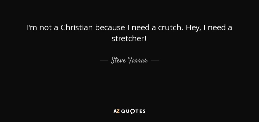I'm not a Christian because I need a crutch. Hey, I need a stretcher! - Steve Farrar