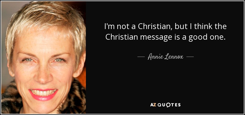 I'm not a Christian, but I think the Christian message is a good one. - Annie Lennox