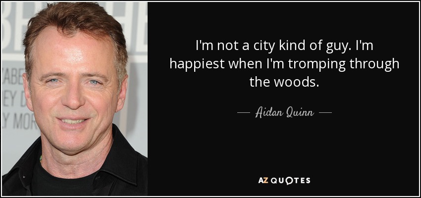 I'm not a city kind of guy. I'm happiest when I'm tromping through the woods. - Aidan Quinn