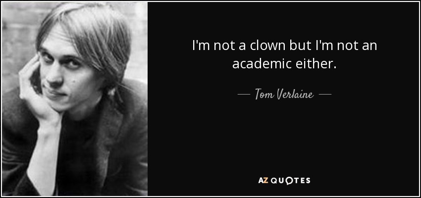 I'm not a clown but I'm not an academic either. - Tom Verlaine