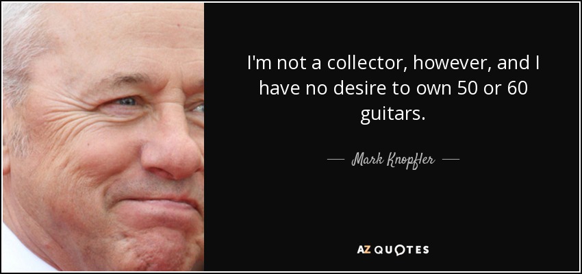 I'm not a collector, however, and I have no desire to own 50 or 60 guitars. - Mark Knopfler