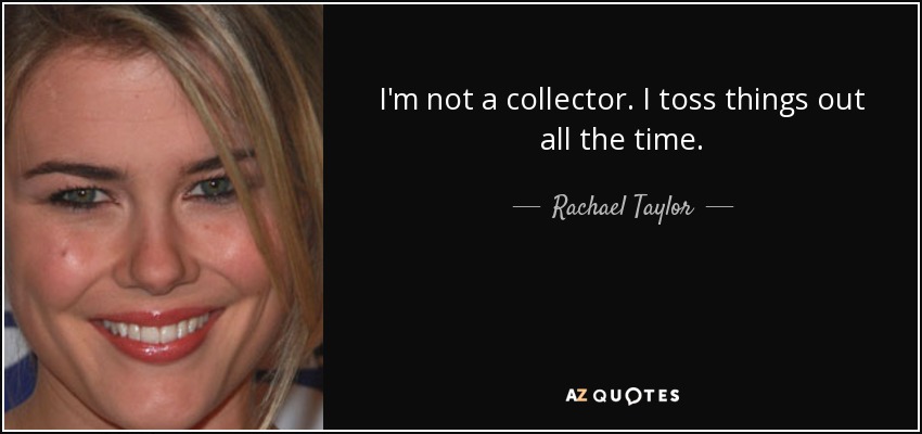 I'm not a collector. I toss things out all the time. - Rachael Taylor