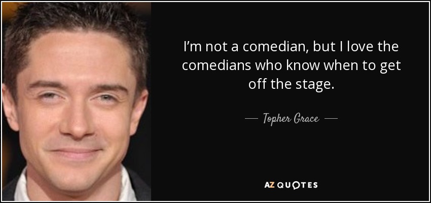 I’m not a comedian, but I love the comedians who know when to get off the stage. - Topher Grace
