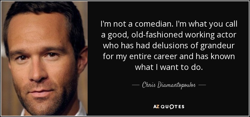 I'm not a comedian. I'm what you call a good, old-fashioned working actor who has had delusions of grandeur for my entire career and has known what I want to do. - Chris Diamantopoulos