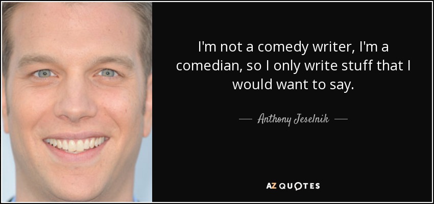 I'm not a comedy writer, I'm a comedian, so I only write stuff that I would want to say. - Anthony Jeselnik