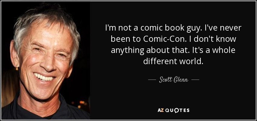 I'm not a comic book guy. I've never been to Comic-Con. I don't know anything about that. It's a whole different world. - Scott Glenn