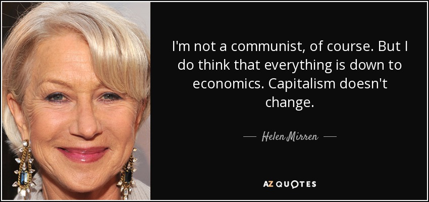 I'm not a communist, of course. But I do think that everything is down to economics. Capitalism doesn't change. - Helen Mirren