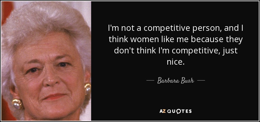 I'm not a competitive person, and I think women like me because they don't think I'm competitive, just nice. - Barbara Bush