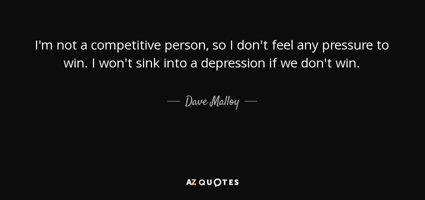 I'm not a competitive person, so I don't feel any pressure to win. I won't sink into a depression if we don't win. - Dave Malloy