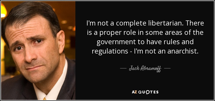 I'm not a complete libertarian. There is a proper role in some areas of the government to have rules and regulations - I'm not an anarchist. - Jack Abramoff