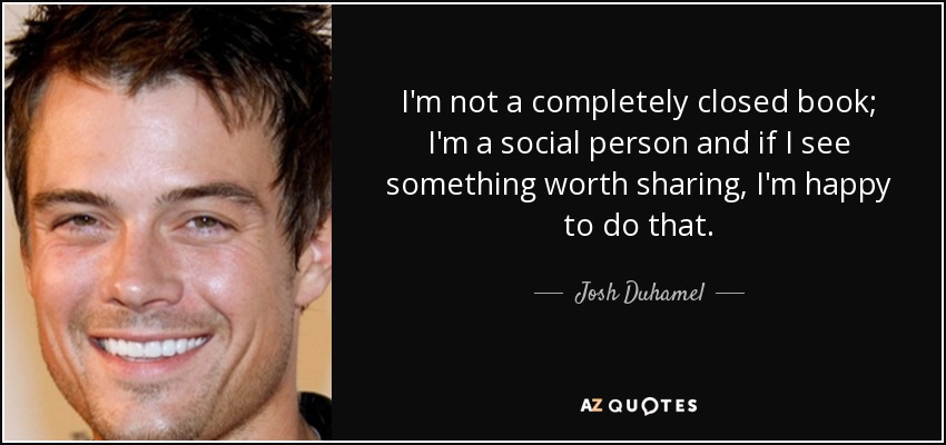 I'm not a completely closed book; I'm a social person and if I see something worth sharing, I'm happy to do that. - Josh Duhamel