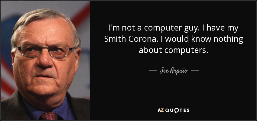 I'm not a computer guy. I have my Smith Corona. I would know nothing about computers. - Joe Arpaio