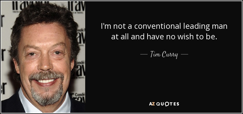 I'm not a conventional leading man at all and have no wish to be. - Tim Curry