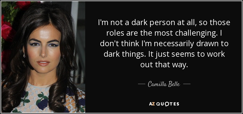 I'm not a dark person at all, so those roles are the most challenging. I don't think I'm necessarily drawn to dark things. It just seems to work out that way. - Camilla Belle