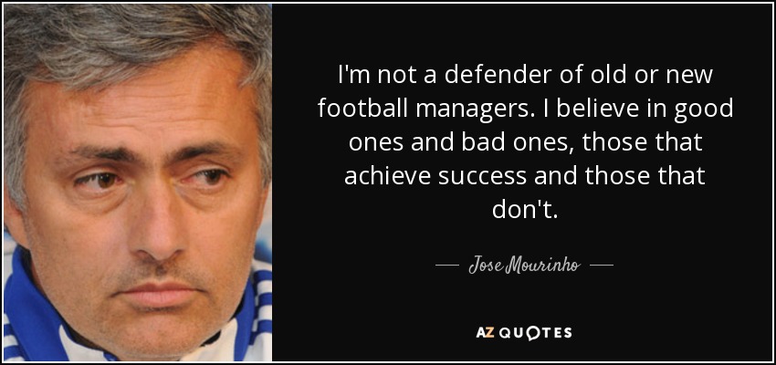 I'm not a defender of old or new football managers. I believe in good ones and bad ones, those that achieve success and those that don't. - Jose Mourinho