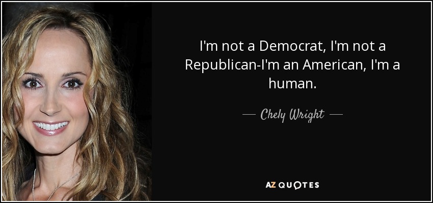 I'm not a Democrat, I'm not a Republican-I'm an American, I'm a human. - Chely Wright