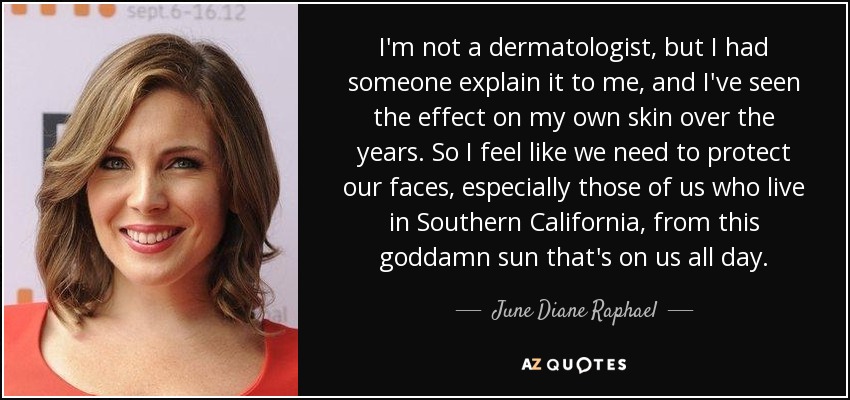 I'm not a dermatologist, but I had someone explain it to me, and I've seen the effect on my own skin over the years. So I feel like we need to protect our faces, especially those of us who live in Southern California, from this goddamn sun that's on us all day. - June Diane Raphael