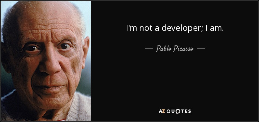 I'm not a developer; I am. - Pablo Picasso