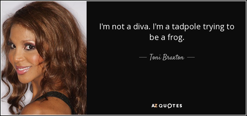 I'm not a diva. I'm a tadpole trying to be a frog. - Toni Braxton