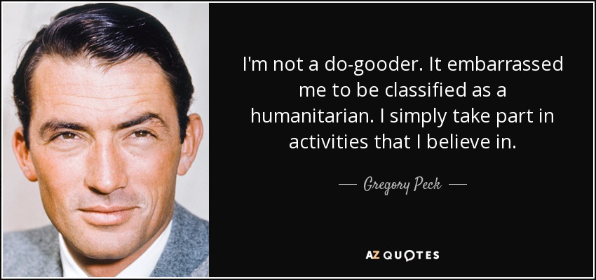 I'm not a do-gooder. It embarrassed me to be classified as a humanitarian. I simply take part in activities that I believe in. - Gregory Peck
