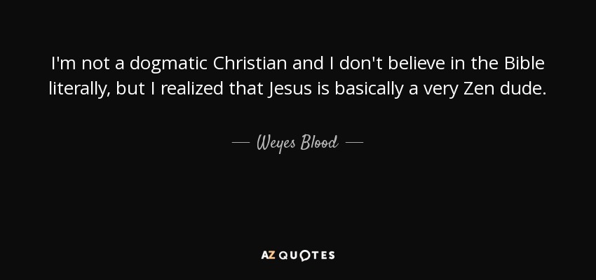 I'm not a dogmatic Christian and I don't believe in the Bible literally, but I realized that Jesus is basically a very Zen dude. - Weyes Blood