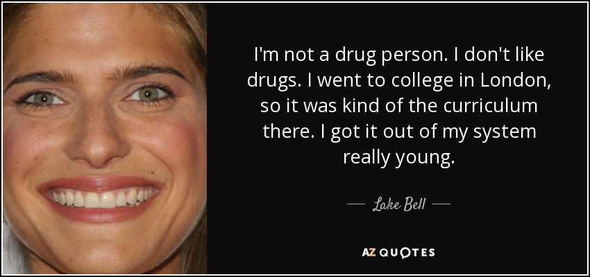 I'm not a drug person. I don't like drugs. I went to college in London, so it was kind of the curriculum there. I got it out of my system really young. - Lake Bell