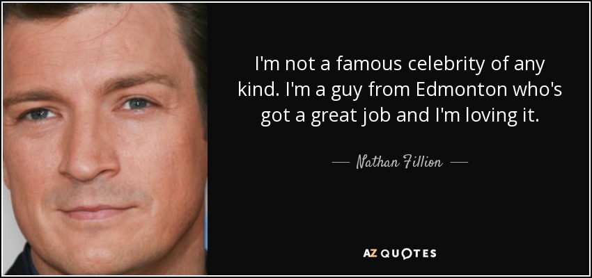I'm not a famous celebrity of any kind. I'm a guy from Edmonton who's got a great job and I'm loving it. - Nathan Fillion