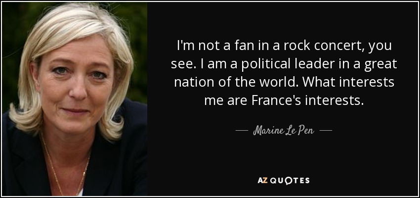 I'm not a fan in a rock concert, you see. I am a political leader in a great nation of the world. What interests me are France's interests. - Marine Le Pen
