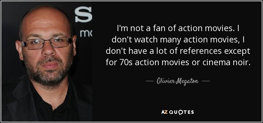 I'm not a fan of action movies. I don't watch many action movies, I don't have a lot of references except for 70s action movies or cinema noir. - Olivier Megaton