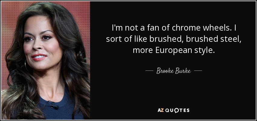 I'm not a fan of chrome wheels. I sort of like brushed, brushed steel, more European style. - Brooke Burke