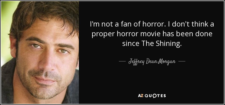 I'm not a fan of horror. I don't think a proper horror movie has been done since The Shining. - Jeffrey Dean Morgan