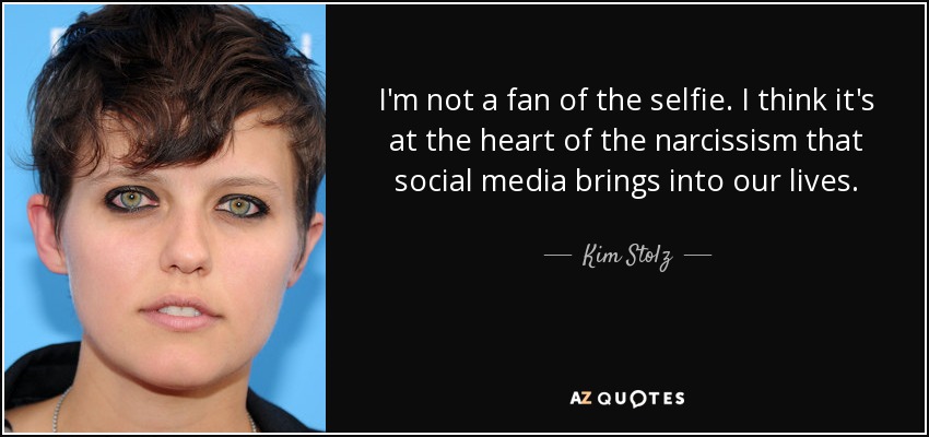 I'm not a fan of the selfie. I think it's at the heart of the narcissism that social media brings into our lives. - Kim Stolz