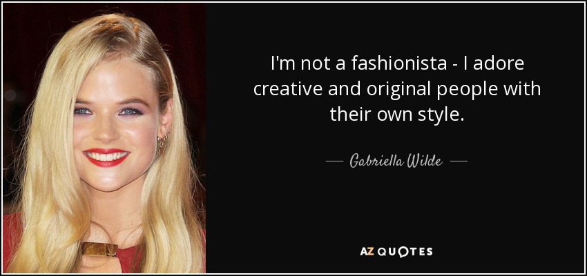 I'm not a fashionista - I adore creative and original people with their own style. - Gabriella Wilde