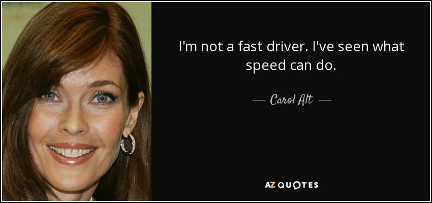 I'm not a fast driver. I've seen what speed can do. - Carol Alt