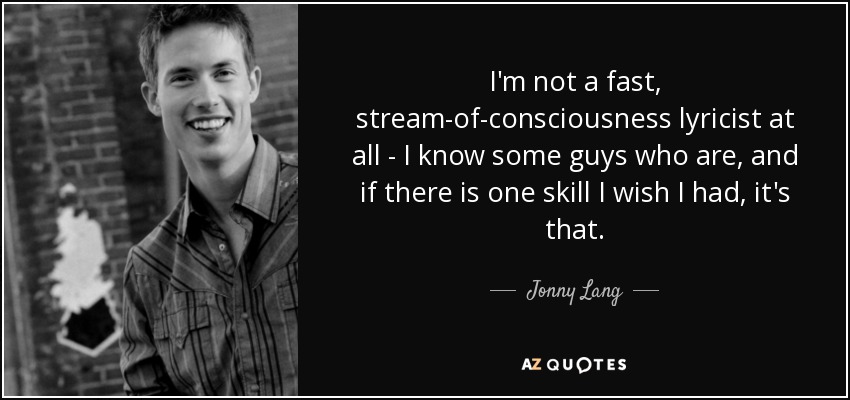 I'm not a fast, stream-of-consciousness lyricist at all - I know some guys who are, and if there is one skill I wish I had, it's that. - Jonny Lang